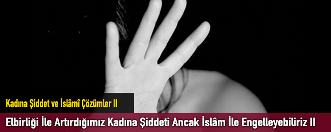 Elbirliği İle Artırdığımız Kadına Şiddeti Ancak İslâm İle Engelleyebiliriz II