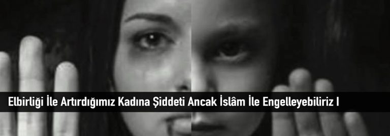 Elbirliği İle Artırdığımız Kadına Şiddeti Ancak İslâm İle Engelleyebiliriz I