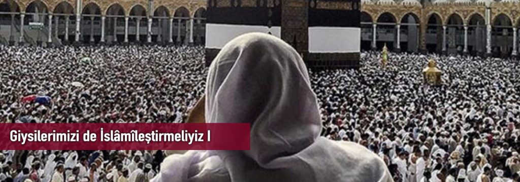 Giysilerimizi de İslâmîleştirmeliyiz I