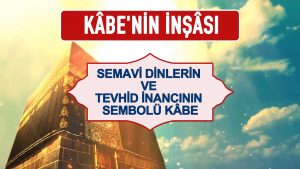 Semavi Dinlerin ve Tevhid İnancının Sembolü Kâbe – Kabe’nin İnşası