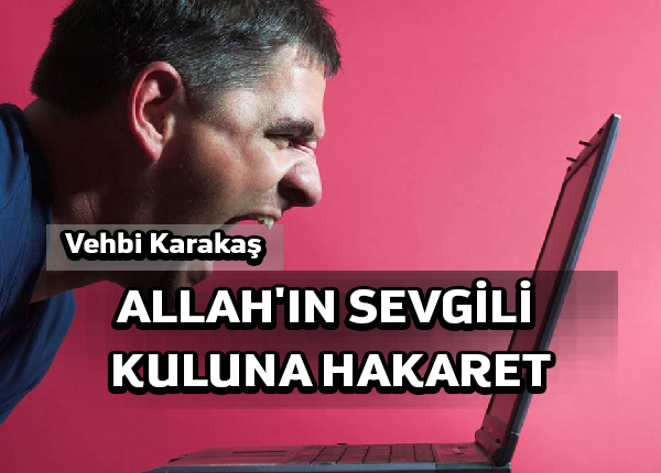 Senin hakaret ettiğin şahıs, ya Allah’ın sevgili bir kulu ise?
