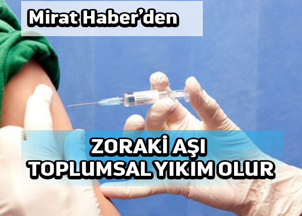 Mirat Haber’den: Zoraki aşı toplumsal yıkım olur