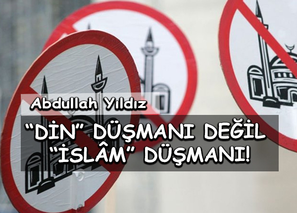 “Din” düşmanı değil “İslâm” düşmanı!
