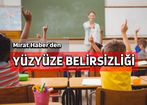 Mirat Haber’den: Yüz yüze belirsizliği