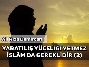 Yaratılış yüceliği yetmez, İslâm da gereklidir II