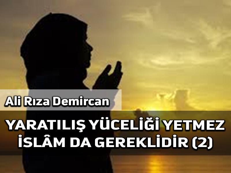Yaratılış yüceliği yetmez, İslâm da gereklidir II
