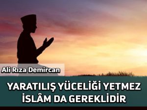 Yaratılış yüceliği yetmez, İslâm da gereklidir I