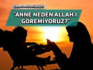 Anne neden Allah’ı göremiyoruz