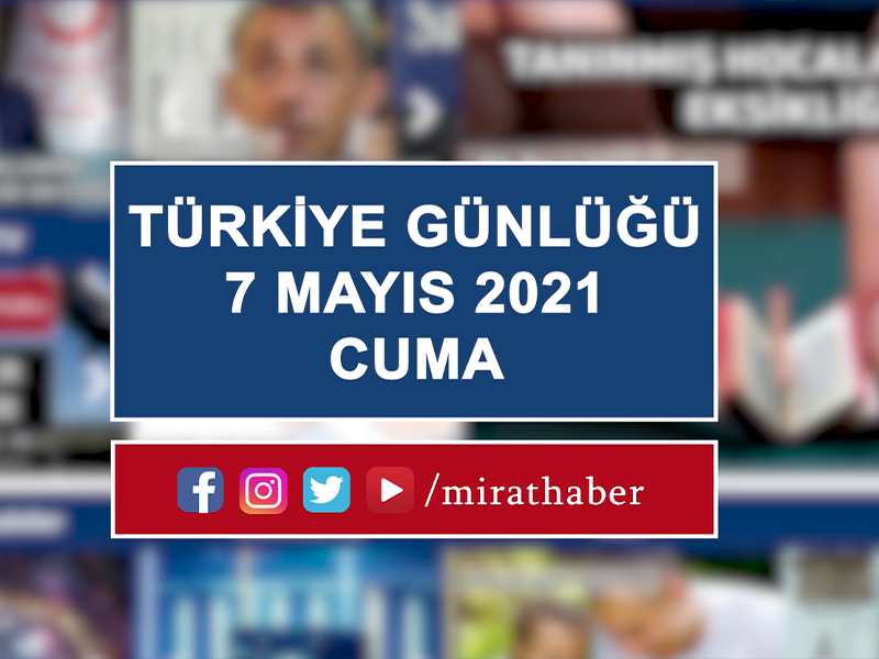 Türkiye Günlüğü 7 MAYIS 2021 CUMA