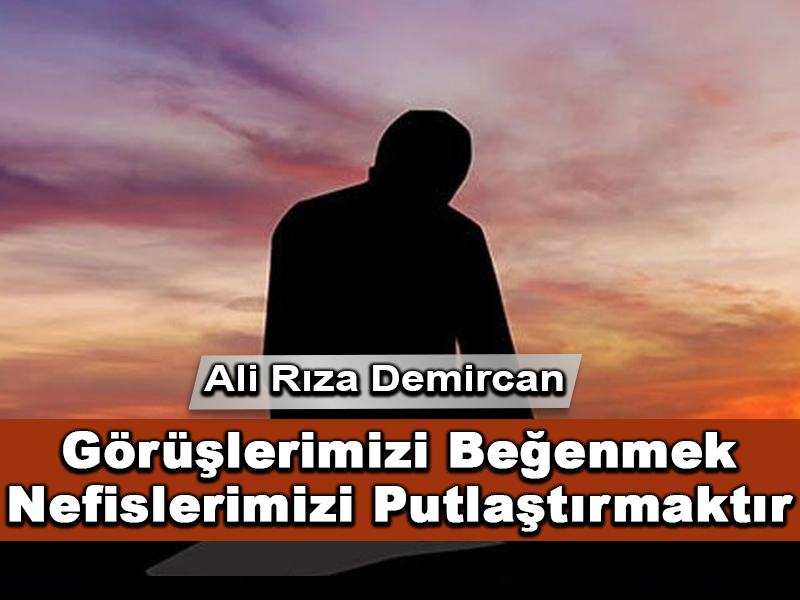Görüşlerimizi Beğenmek Nefislerimizi Putlaştırmaktır