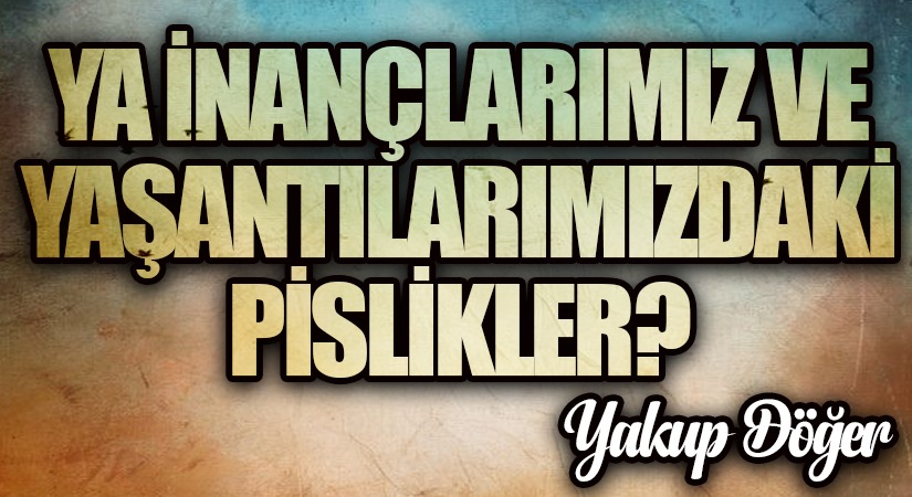 Ya İnançlarımız ve Yaşantılarımızdaki Pislikler?
