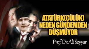 Atatürk(çülük) Neden Gündemden Düşmüyor?