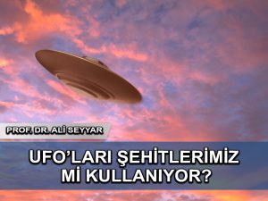 Yoksa UFO’ları şehitlerimiz mi kullanıyor?
