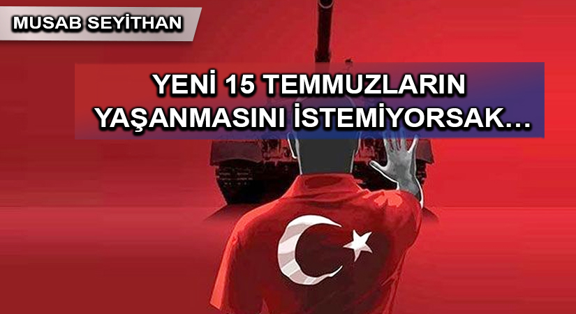 YENİ 15 TEMMUZLARIN YAŞANMASINI İSTEMİYORSAK…