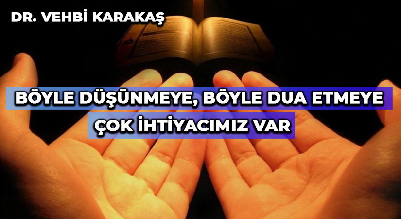 BÖYLE DÜŞÜNMEYE, BÖYLE DUA ETMEYE ÇOK İHTİYACIMIZ VAR