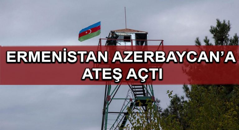 Ermenistan Azerbaycan’a ateş açtı