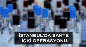 İstanbul’da sahte içki operasyonu
