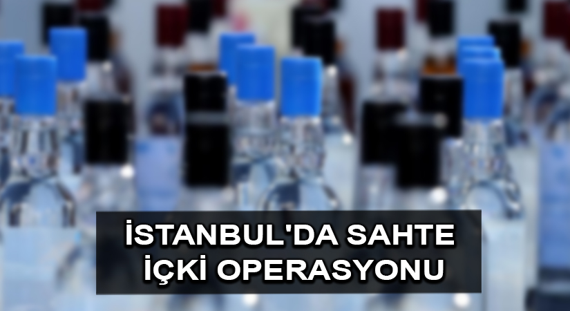 İstanbul’da sahte içki operasyonu