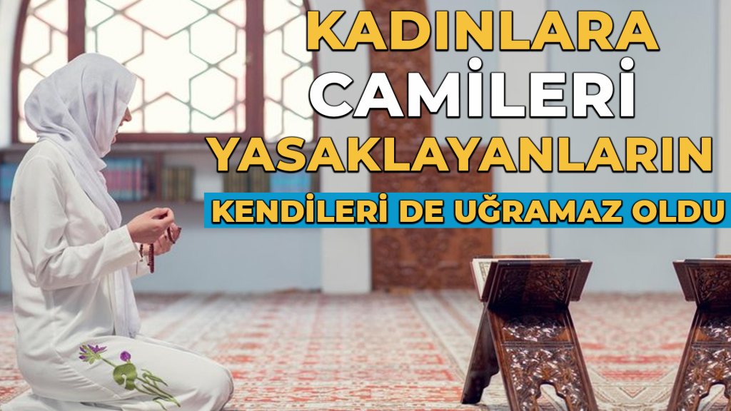 Kadınlara Camileri Yasaklayanların Kendileri de Oraya Uğramaz Oldular