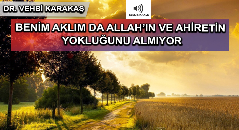 BENİM AKLIM DA ALLAH’IN VE AHİRETİN YOKLUĞUNU ALMIYOR