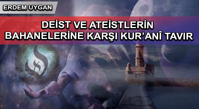 DEİST VE ATEİSTLERİN BAHANELERİNE KARŞI KUR’ANÎ TAVIR