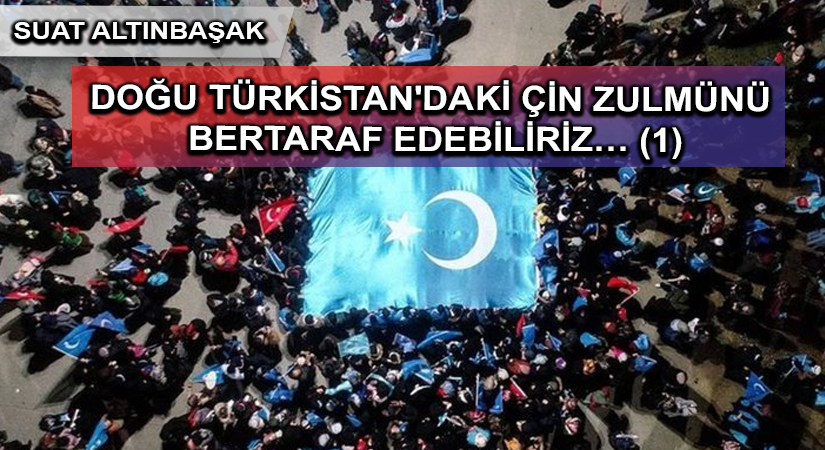 DOĞU TÜRKİSTAN’DAKİ ÇİN ZULMÜNÜ BERTARAF EDEBİLİRİZ… (1)