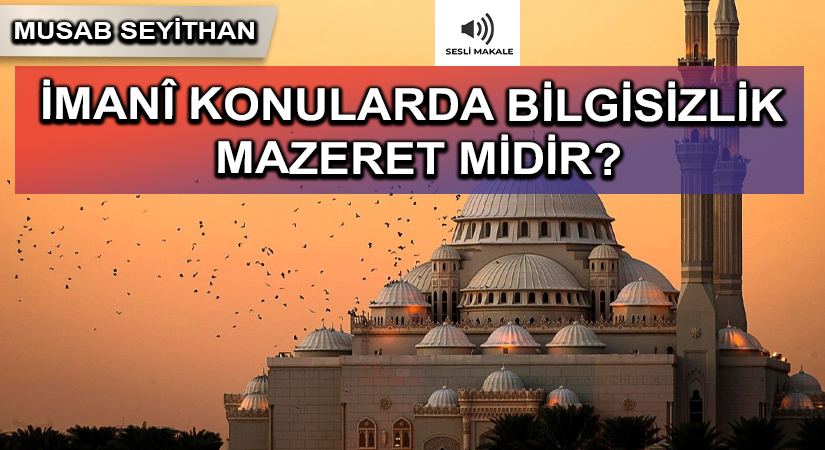 İMANÎ KONULARDA BİLGİSİZLİK MAZERET MİDİR?
