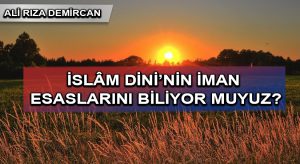 İSLÂM DİNİ’NİN İMAN ESASLARINI BİLİYOR MUYUZ?
