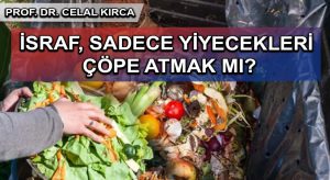 İSRAF, SADECE YİYECEKLERİ ÇÖPE ATMAK MI?