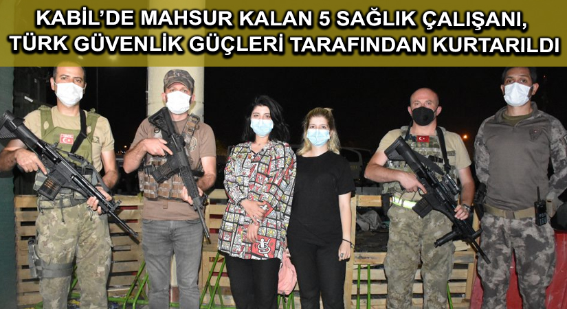 Kabil’de mahsur kalan 5 sağlık çalışanı, Türk güvenlik güçleri tarafından kurtarıldı