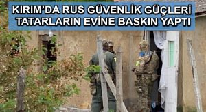 Kırım’da Rus güvenlik güçleri Tatarların evine baskın yaptı