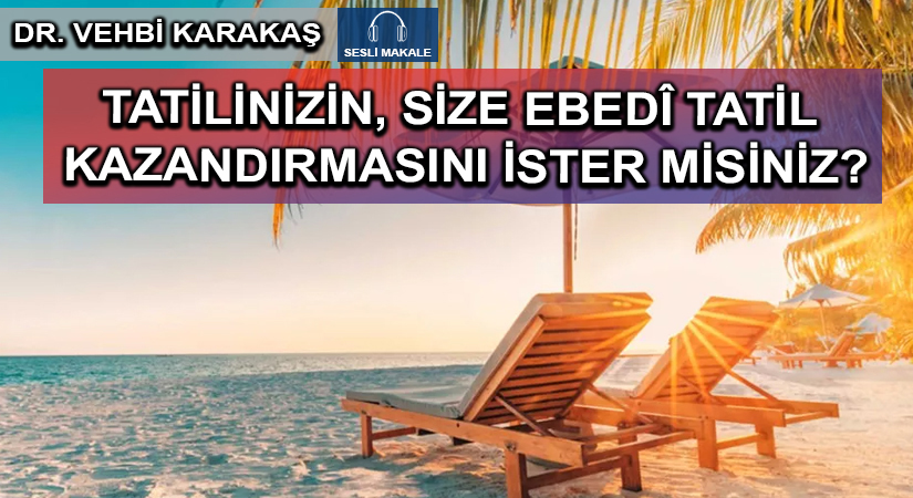 TATİLİNİZİN, SİZE EBEDÎ TATİL KAZANDIRMASINI İSTER MİSİNİZ?