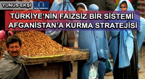 TÜRKİYE’NİN FAİZSİZ BİR SİSTEMİ AFGANİSTAN’A KURMA STRATEJİSİ