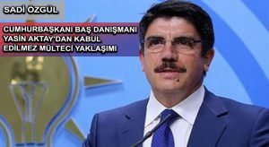 CUMHURBAŞKANI BAŞ DANIŞMANI YASİN AKTAY’DAN KABUL EDİLMEZ MÜLTECİ YAKLAŞIMI