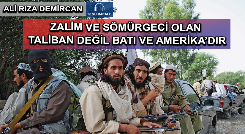 ZALİM VE SÖMÜRGECİ OLAN TALİBAN DEĞİL BATI VE AMERİKA’DIR