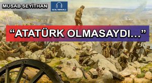 “ATATÜRK OLMASAYDI…”