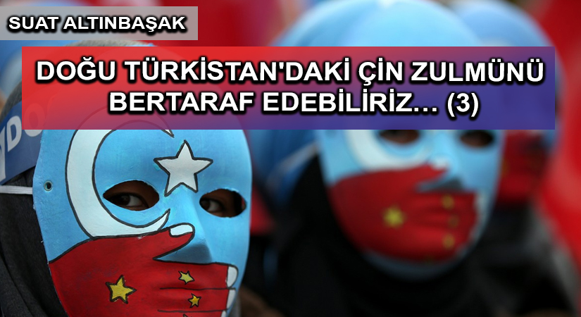 DOĞU TÜRKİSTAN’DAKİ ÇİN ZULMÜNÜ BERTARAF EDEBİLİRİZ… (3)