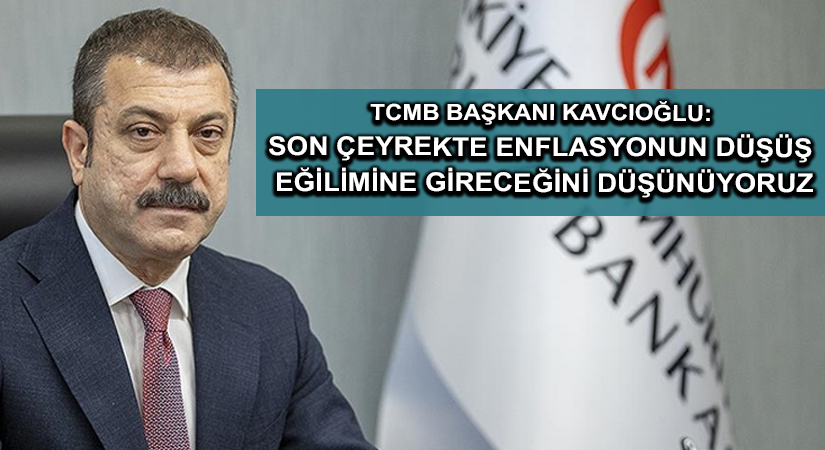 TCMB Başkanı Kavcıoğlu: Son çeyrekte enflasyonun düşüş eğilimine gireceğini düşünüyoruz