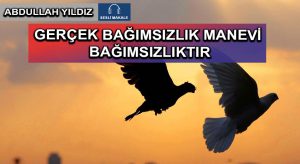 GERÇEK BAĞIMSIZLIK MANEVİ BAĞIMSIZLIKTIR
