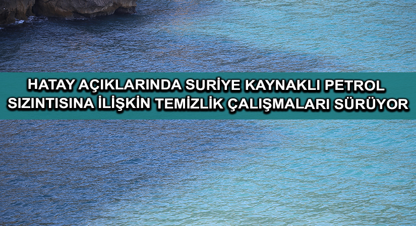 Hatay açıklarında Suriye kaynaklı petrol sızıntısına ilişkin temizlik çalışmaları sürüyor