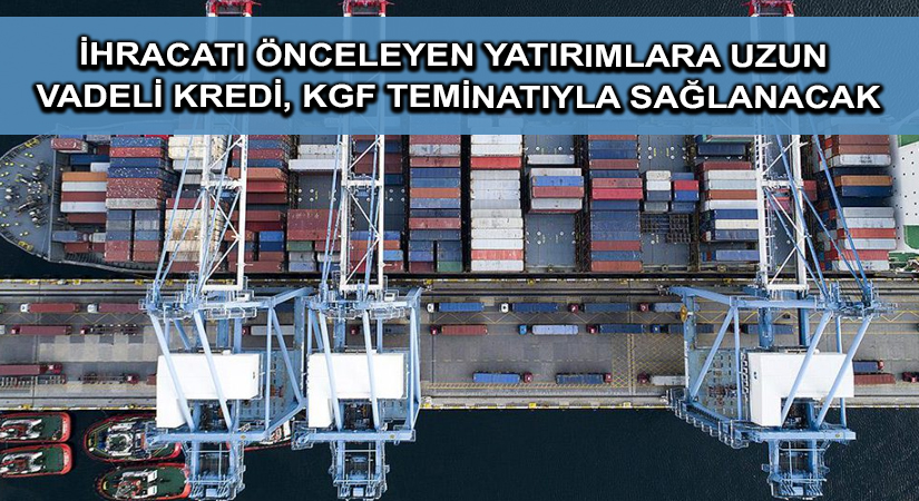 İhracatı önceleyen yatırımlara uzun vadeli kredi, KGF teminatıyla sağlanacak