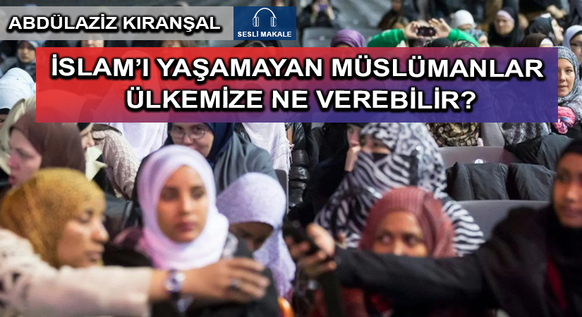 İSLAM’I YAŞAMAYAN MÜSLÜMANLAR ÜLKEMİZE NE VEREBİLİR?