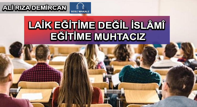 LAİK EĞİTİME DEĞİL İSLÂMÎ EĞİTİME MUHTACIZ