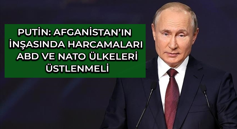 Putin:Afganistan’ın inşasında harcamaları ABD ve NATO ülkeleri üstlenmeli