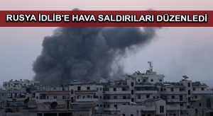 Rusya İdlib’e hava saldırıları düzenledi