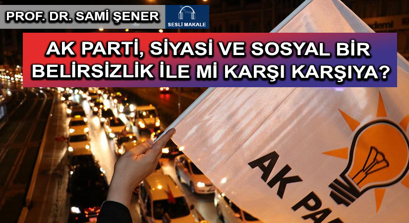AK PARTİ, SİYASİ VE SOSYAL BİR BELİRSİZLİK İLE Mİ KARŞI KARŞIYA?