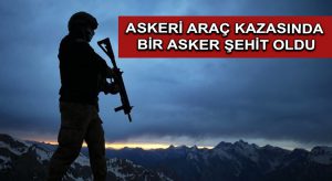 Askeri araç kazasında bir asker şehit oldu