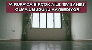 Avrupa’da birçok aile ‘ev sahibi’ olma umudunu kaybediyor