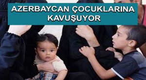 Azerbaycan çocuklarına kavuşuyor