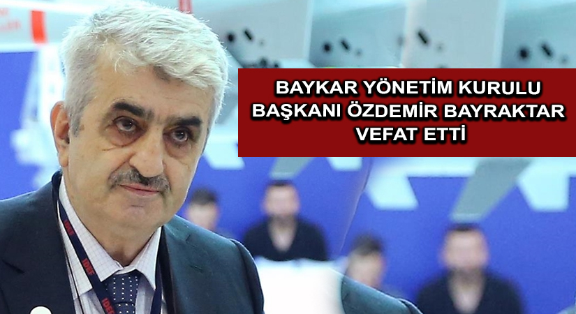 Baykar Yönetim Kurulu Başkanı Özdemir Bayraktar vefat etti